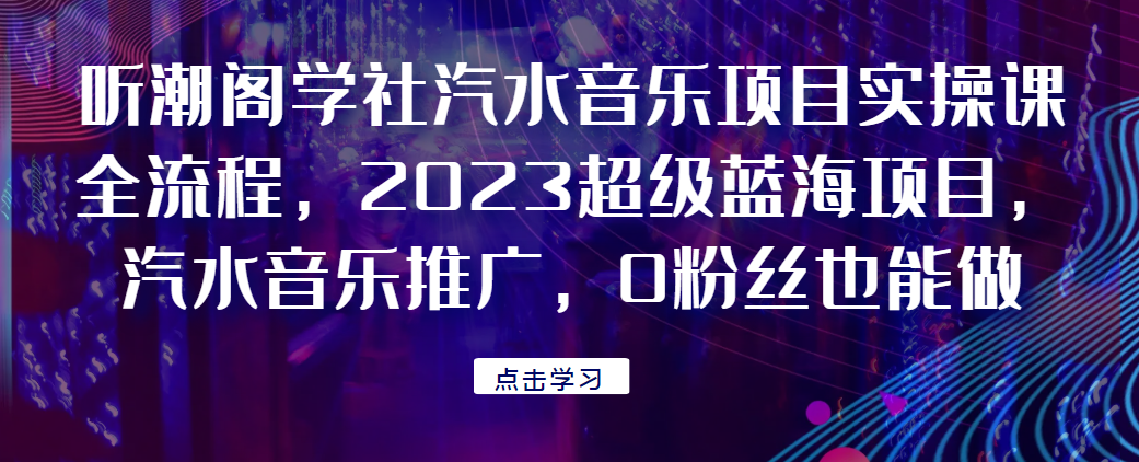 听潮阁学社汽水音乐项目实操课全流程，2023超级蓝海项目，汽水音乐推广，0粉丝也能做！-比子云创