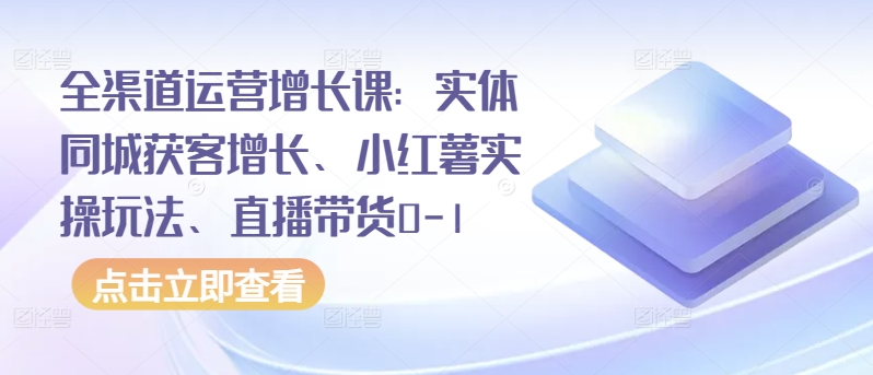 全渠道运营增长课：实体同城获客增长、小红薯实操玩法、直播带货0-1-柚子网创