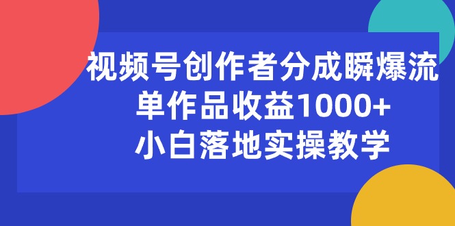 （10854期）视频号创作者分成瞬爆流，单作品收益1000+，小白落地实操教学-柚子网创