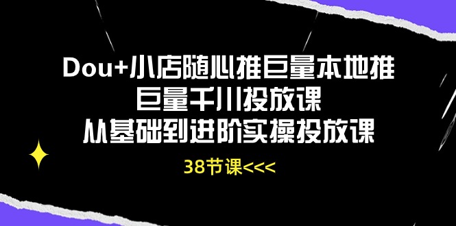 Dou+小店随心推巨量本地推巨量千川投放课，从基础到进阶实操投放课（38节）-柚子网创