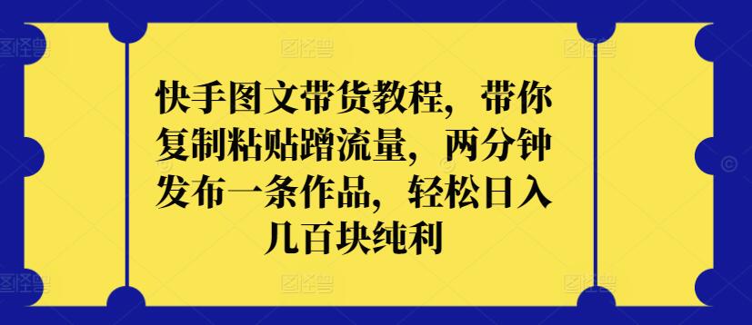 快手图文带货教程，带你复制粘贴蹭流量，两分钟发布一条作品，轻松日入几百块纯利-柚子网创