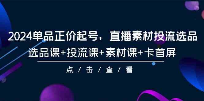 （9718期）2024单品正价起号，直播素材投流选品，选品课+投流课+素材课+卡首屏-101节-柚子网创