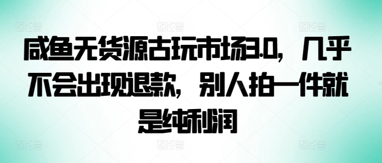 咸鱼无货源古玩市场3.0，几乎不会出现退款，别人拍一件就是纯利润-柚子网创