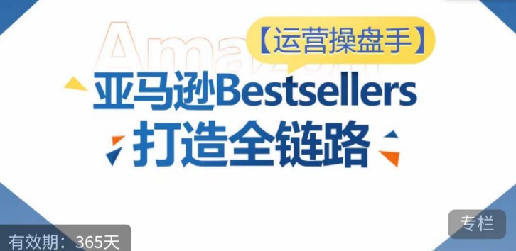 运营操盘手！亚马逊Bestsellers打造全链路，选品、Listing、广告投放全链路进阶优化-柚子网创