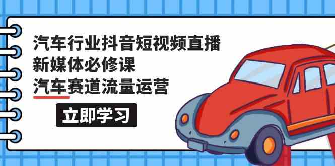 汽车行业抖音短视频直播新媒体必修课，汽车赛道流量运营（118节课）-柚子网创