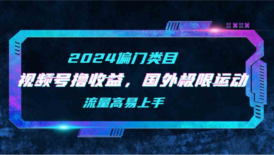 （9774期）【2024偏门类目】视频号撸收益，二创国外极限运动视频锦集，流量高易上手-柚子网创