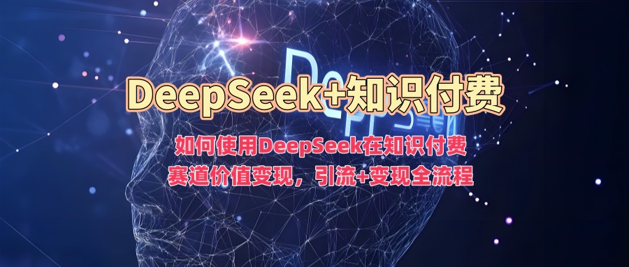 如何使用DeepSeek在知识付费赛道价值变现，引流+变现全流程-柚子网创