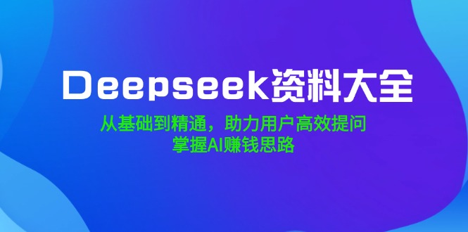 （14331期）Deepseek资料大全，从基础到精通，助力用户高效提问，掌握AI赚钱思路-柚子网创