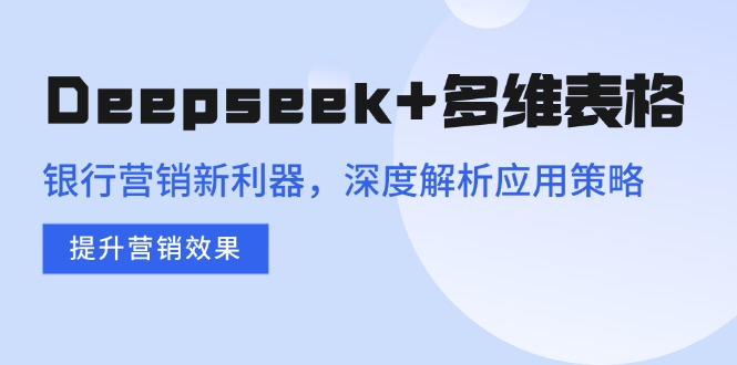 （14280期）Deepseek+多维表格，银行营销新利器，深度解析应用策略，提升营销效果-柚子网创