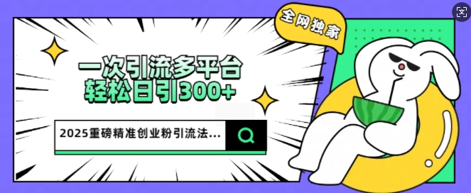 2025重磅全网独家引流法，一次多平台，轻松日引300+精准创业粉-柚子网创