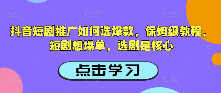 抖音短剧推广如何选爆款，保姆级教程，短剧想爆单，选剧是核心-柚子网创