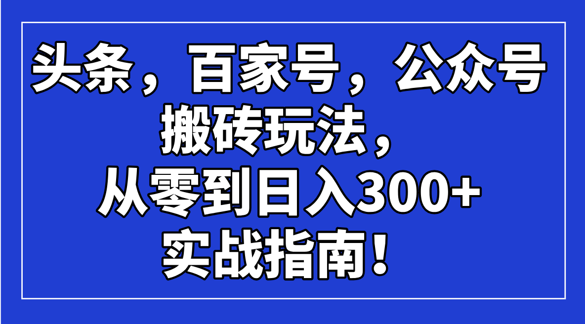 （14405期）头条，百家号，公众号搬砖玩法，从零到日入300+的实战指南！-柚子网创