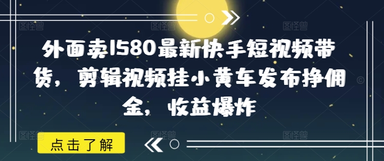 外面卖1580最新快手短视频带货，剪辑视频挂小黄车发布挣佣金，收益爆炸-柚子网创