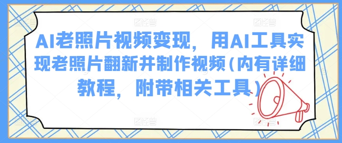 AI老照片视频变现，用AI工具实现老照片翻新并制作视频(内有详细教程，附带相关工具)-柚子网创