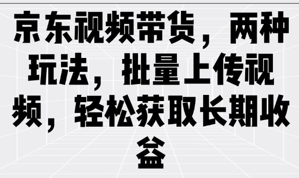 京东视频带货，两种玩法，批量上传视频，轻松获取长期收益-柚子网创