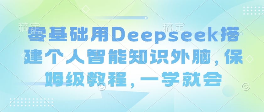 零基础用Deepseek搭建个人智能知识外脑，保姆级教程，一学就会-柚子网创