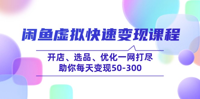 （14282期）闲鱼虚拟快速变现课程，开店、选品、优化一网打尽，助你每天变现50-300-柚子网创