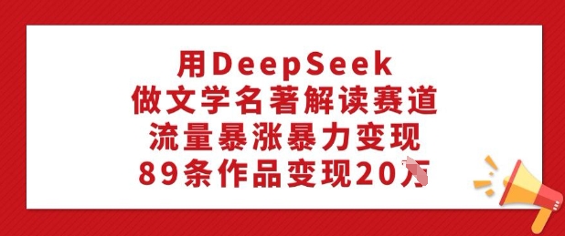 用DeepSeek做文学名著解读赛道，流量暴涨暴力变现，89条作品变现20W-柚子网创