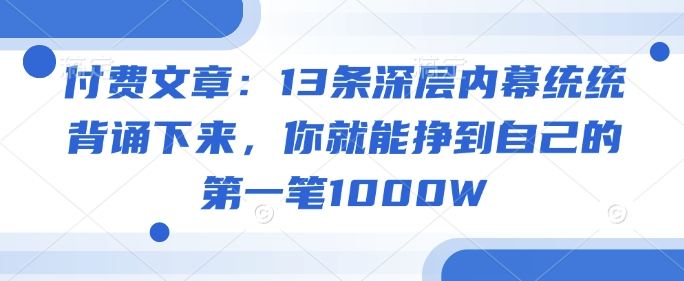 付费文章：13条深层内幕统统背诵下来，你就能挣到自己的第一笔1000W-柚子网创