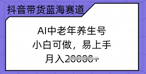 抖音带货蓝海赛道，AI中老年养生号，小白可做，易上手，月入过w-柚子网创